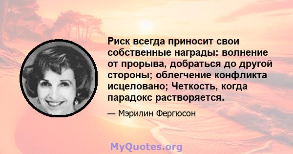 Риск всегда приносит свои собственные награды: волнение от прорыва, добраться до другой стороны; облегчение конфликта исцеловано; Четкость, когда парадокс растворяется.