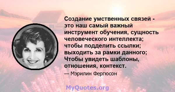 Создание умственных связей - это наш самый важный инструмент обучения, сущность человеческого интеллекта; чтобы подделить ссылки; выходить за рамки данного; Чтобы увидеть шаблоны, отношения, контекст.