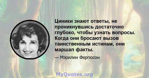 Циники знают ответы, не проникнувшись достаточно глубоко, чтобы узнать вопросы. Когда они бросают вызов таинственным истинам, они маршал факты.