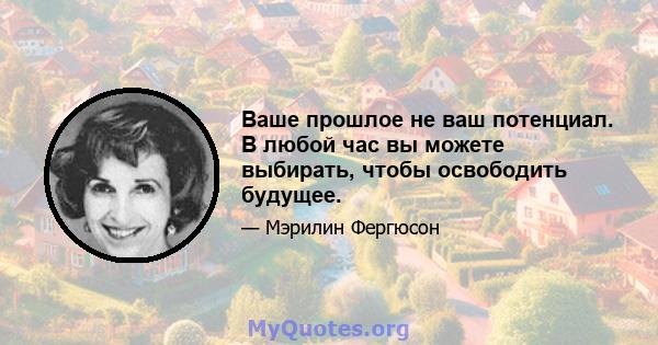 Ваше прошлое не ваш потенциал. В любой час вы можете выбирать, чтобы освободить будущее.