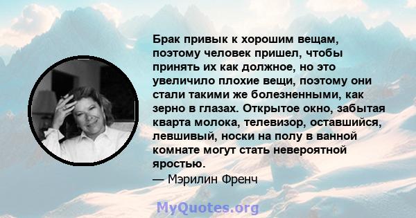 Брак привык к хорошим вещам, поэтому человек пришел, чтобы принять их как должное, но это увеличило плохие вещи, поэтому они стали такими же болезненными, как зерно в глазах. Открытое окно, забытая кварта молока,