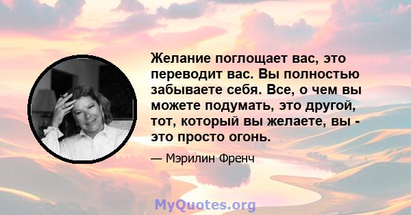 Желание поглощает вас, это переводит вас. Вы полностью забываете себя. Все, о чем вы можете подумать, это другой, тот, который вы желаете, вы - это просто огонь.