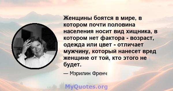 Женщины боятся в мире, в котором почти половина населения носит вид хищника, в котором нет фактора - возраст, одежда или цвет - отличает мужчину, который нанесет вред женщине от той, кто этого не будет.