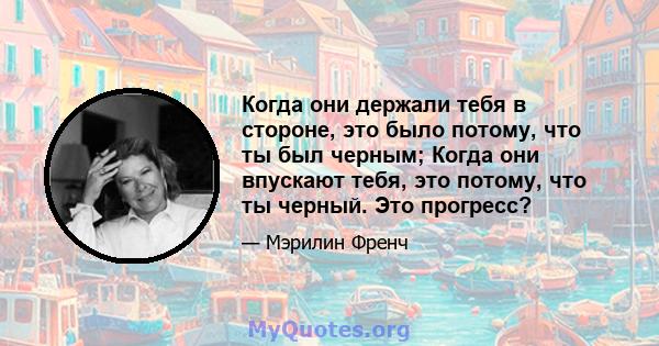 Когда они держали тебя в стороне, это было потому, что ты был черным; Когда они впускают тебя, это потому, что ты черный. Это прогресс?