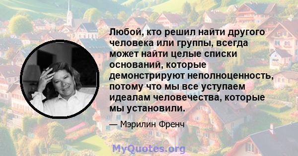 Любой, кто решил найти другого человека или группы, всегда может найти целые списки оснований, которые демонстрируют неполноценность, потому что мы все уступаем идеалам человечества, которые мы установили.