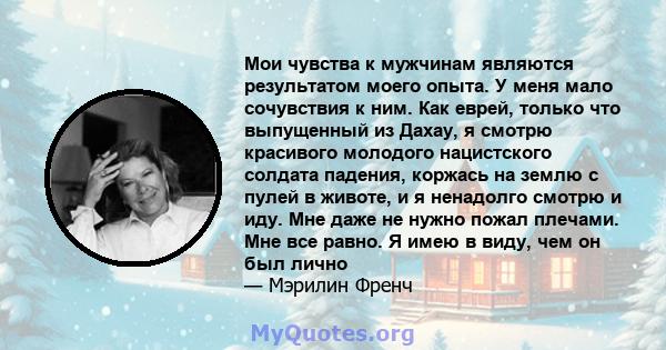 Мои чувства к мужчинам являются результатом моего опыта. У меня мало сочувствия к ним. Как еврей, только что выпущенный из Дахау, я смотрю красивого молодого нацистского солдата падения, коржась на землю с пулей в