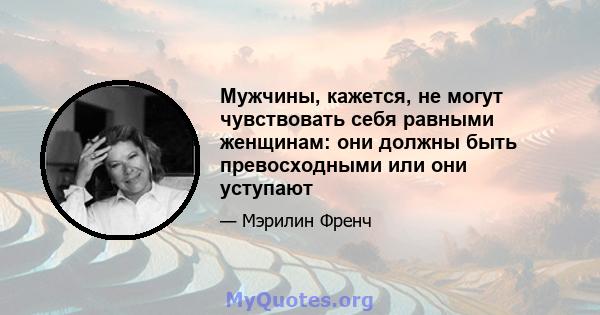 Мужчины, кажется, не могут чувствовать себя равными женщинам: они должны быть превосходными или они уступают