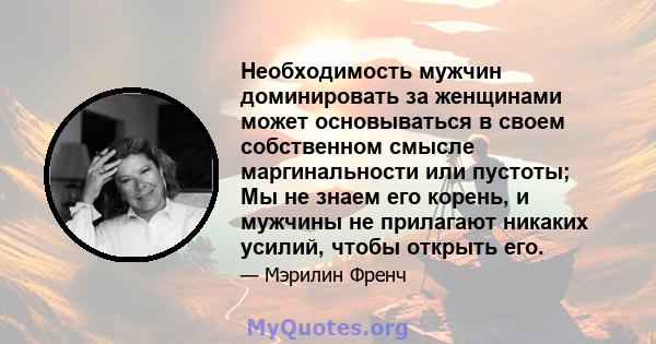 Необходимость мужчин доминировать за женщинами может основываться в своем собственном смысле маргинальности или пустоты; Мы не знаем его корень, и мужчины не прилагают никаких усилий, чтобы открыть его.