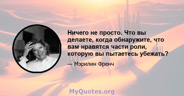 Ничего не просто. Что вы делаете, когда обнаружите, что вам нравятся части роли, которую вы пытаетесь убежать?