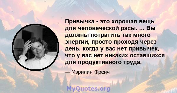 Привычка - это хорошая вещь для человеческой расы. ... Вы должны потратить так много энергии, просто проходя через день, когда у вас нет привычек, что у вас нет никаких оставшихся для продуктивного труда.