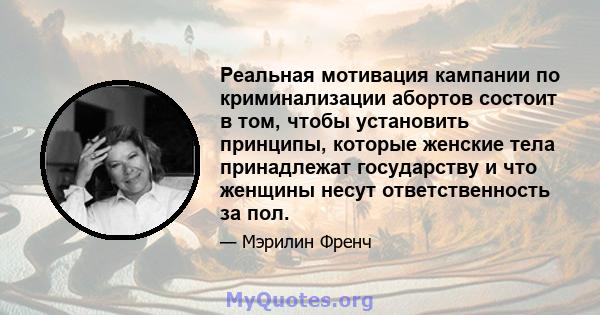 Реальная мотивация кампании по криминализации абортов состоит в том, чтобы установить принципы, которые женские тела принадлежат государству и что женщины несут ответственность за пол.