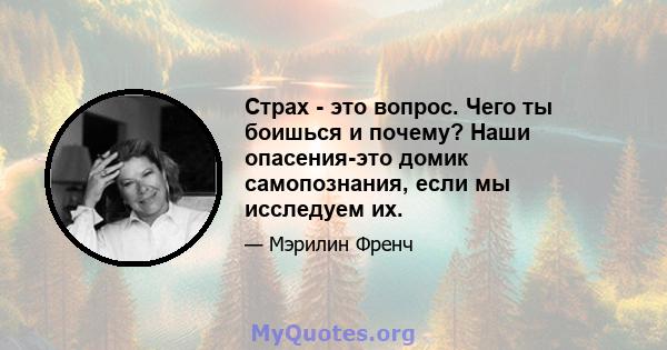 Страх - это вопрос. Чего ты боишься и почему? Наши опасения-это домик самопознания, если мы исследуем их.