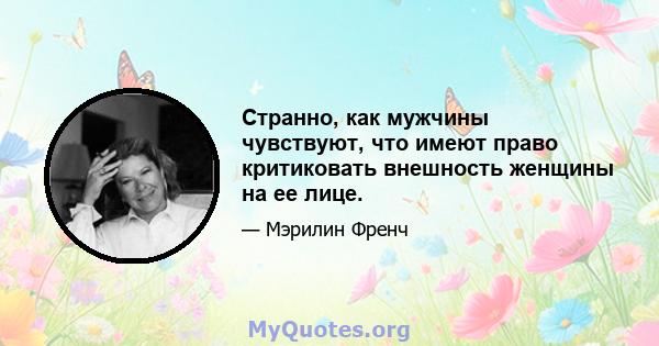 Странно, как мужчины чувствуют, что имеют право критиковать внешность женщины на ее лице.