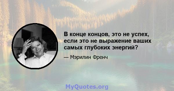 В конце концов, это не успех, если это не выражение ваших самых глубоких энергий?