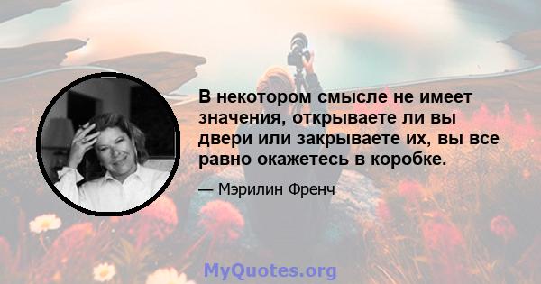 В некотором смысле не имеет значения, открываете ли вы двери или закрываете их, вы все равно окажетесь в коробке.