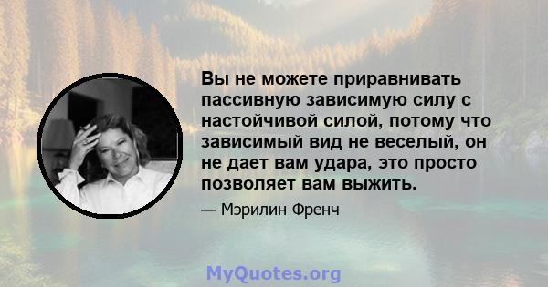 Вы не можете приравнивать пассивную зависимую силу с настойчивой силой, потому что зависимый вид не веселый, он не дает вам удара, это просто позволяет вам выжить.