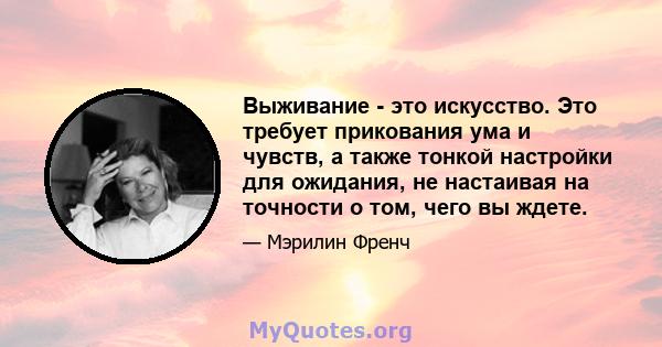 Выживание - это искусство. Это требует прикования ума и чувств, а также тонкой настройки для ожидания, не настаивая на точности о том, чего вы ждете.