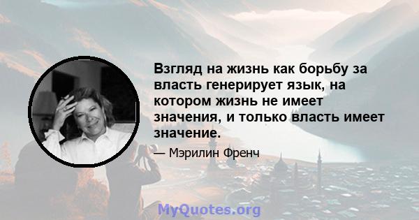 Взгляд на жизнь как борьбу за власть генерирует язык, на котором жизнь не имеет значения, и только власть имеет значение.