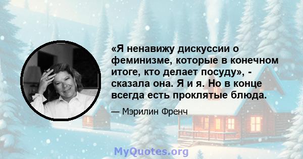 «Я ненавижу дискуссии о феминизме, которые в конечном итоге, кто делает посуду», - сказала она. Я и я. Но в конце всегда есть проклятые блюда.