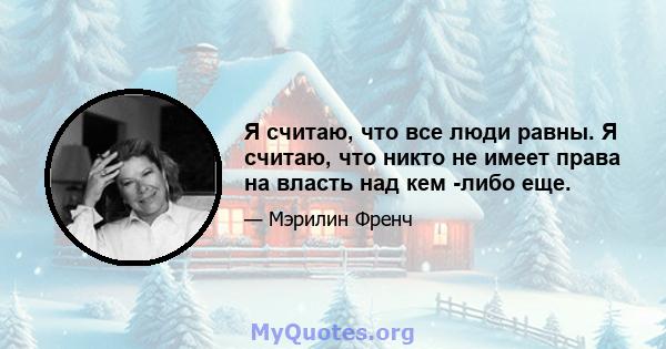 Я считаю, что все люди равны. Я считаю, что никто не имеет права на власть над кем -либо еще.