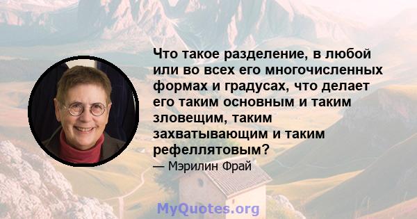 Что такое разделение, в любой или во всех его многочисленных формах и градусах, что делает его таким основным и таким зловещим, таким захватывающим и таким рефеллятовым?