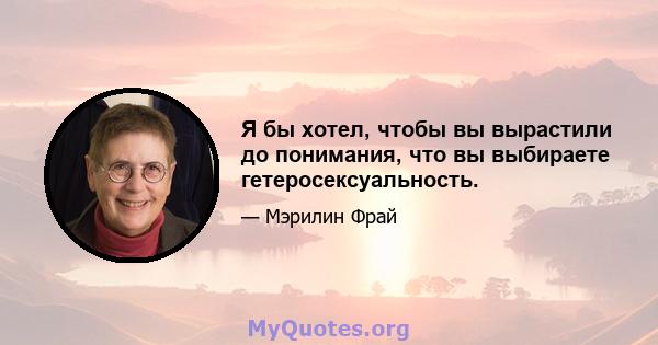 Я бы хотел, чтобы вы вырастили до понимания, что вы выбираете гетеросексуальность.