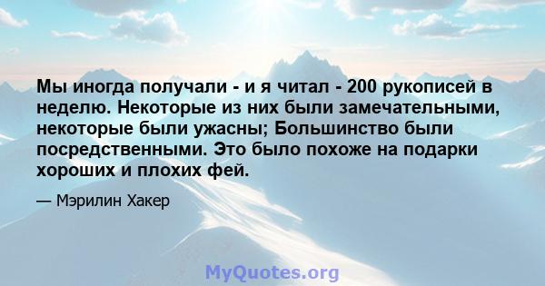 Мы иногда получали - и я читал - 200 рукописей в неделю. Некоторые из них были замечательными, некоторые были ужасны; Большинство были посредственными. Это было похоже на подарки хороших и плохих фей.