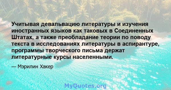 Учитывая девальвацию литературы и изучения иностранных языков как таковых в Соединенных Штатах, а также преобладание теории по поводу текста в исследованиях литературы в аспирантуре, программы творческого письма держат