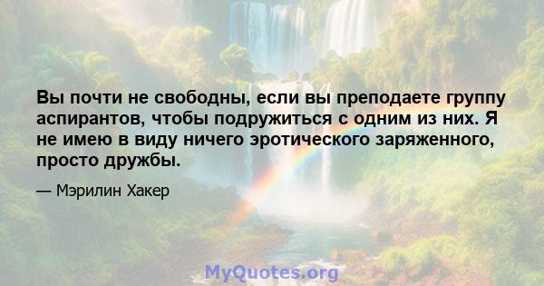 Вы почти не свободны, если вы преподаете группу аспирантов, чтобы подружиться с одним из них. Я не имею в виду ничего эротического заряженного, просто дружбы.