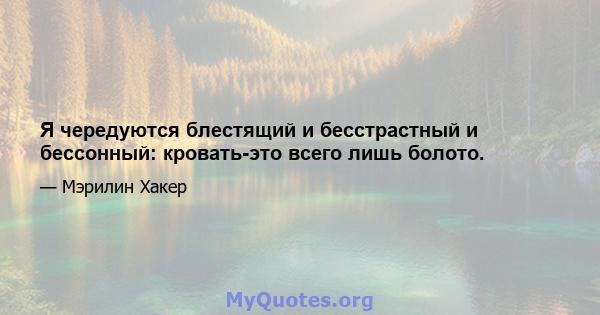 Я чередуются блестящий и бесстрастный и бессонный: кровать-это всего лишь болото.