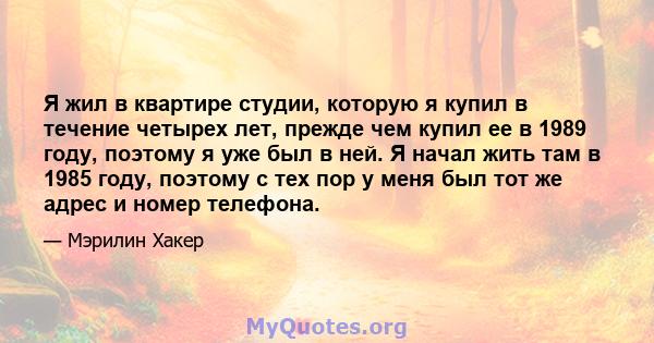 Я жил в квартире студии, которую я купил в течение четырех лет, прежде чем купил ее в 1989 году, поэтому я уже был в ней. Я начал жить там в 1985 году, поэтому с тех пор у меня был тот же адрес и номер телефона.