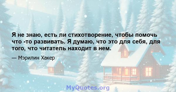 Я не знаю, есть ли стихотворение, чтобы помочь что -то развивать. Я думаю, что это для себя, для того, что читатель находит в нем.