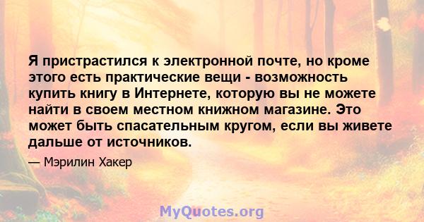 Я пристрастился к электронной почте, но кроме этого есть практические вещи - возможность купить книгу в Интернете, которую вы не можете найти в своем местном книжном магазине. Это может быть спасательным кругом, если вы 