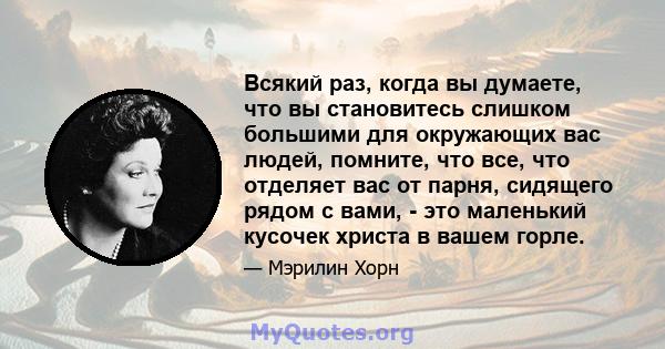 Всякий раз, когда вы думаете, что вы становитесь слишком большими для окружающих вас людей, помните, что все, что отделяет вас от парня, сидящего рядом с вами, - это маленький кусочек христа в вашем горле.