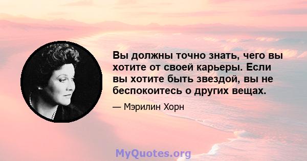 Вы должны точно знать, чего вы хотите от своей карьеры. Если вы хотите быть звездой, вы не беспокоитесь о других вещах.