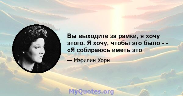 Вы выходите за рамки, я хочу этого. Я хочу, чтобы это было - - «Я собираюсь иметь это