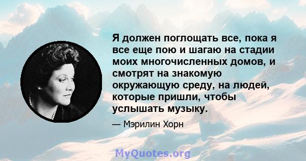 Я должен поглощать все, пока я все еще пою и шагаю на стадии моих многочисленных домов, и смотрят на знакомую окружающую среду, на людей, которые пришли, чтобы услышать музыку.