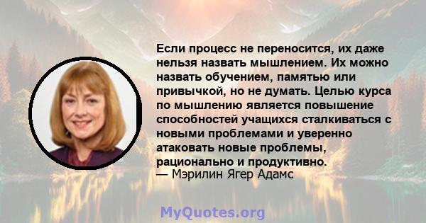 Если процесс не переносится, их даже нельзя назвать мышлением. Их можно назвать обучением, памятью или привычкой, но не думать. Целью курса по мышлению является повышение способностей учащихся сталкиваться с новыми