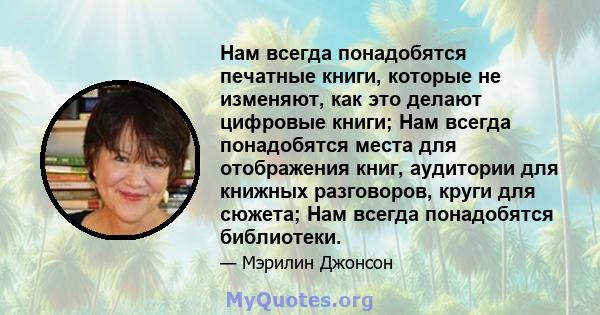 Нам всегда понадобятся печатные книги, которые не изменяют, как это делают цифровые книги; Нам всегда понадобятся места для отображения книг, аудитории для книжных разговоров, круги для сюжета; Нам всегда понадобятся