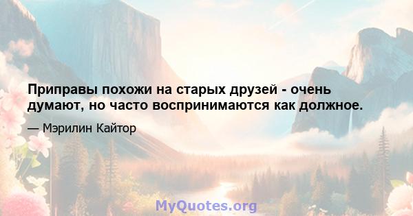 Приправы похожи на старых друзей - очень думают, но часто воспринимаются как должное.