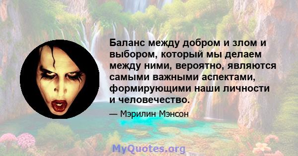 Баланс между добром и злом и выбором, который мы делаем между ними, вероятно, являются самыми важными аспектами, формирующими наши личности и человечество.