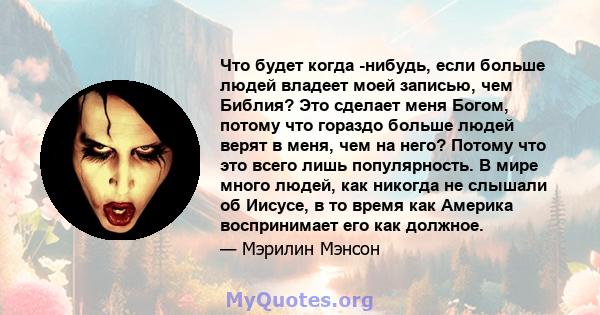 Что будет когда -нибудь, если больше людей владеет моей записью, чем Библия? Это сделает меня Богом, потому что гораздо больше людей верят в меня, чем на него? Потому что это всего лишь популярность. В мире много людей, 