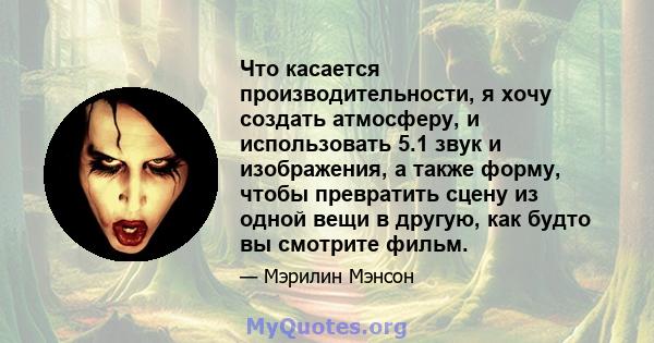 Что касается производительности, я хочу создать атмосферу, и использовать 5.1 звук и изображения, а также форму, чтобы превратить сцену из одной вещи в другую, как будто вы смотрите фильм.