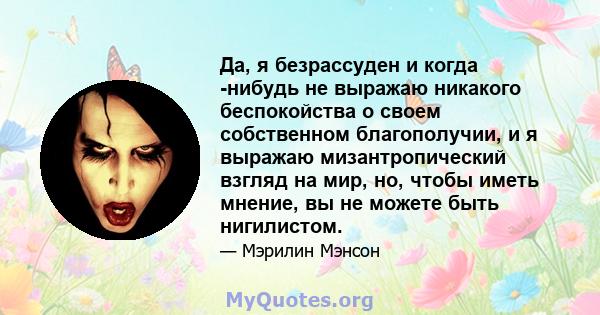 Да, я безрассуден и когда -нибудь не выражаю никакого беспокойства о своем собственном благополучии, и я выражаю мизантропический взгляд на мир, но, чтобы иметь мнение, вы не можете быть нигилистом.