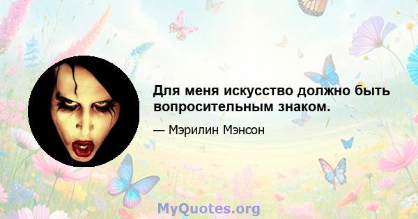 Для меня искусство должно быть вопросительным знаком.