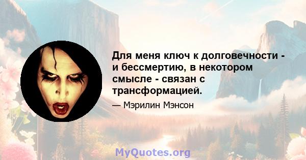 Для меня ключ к долговечности - и бессмертию, в некотором смысле - связан с трансформацией.