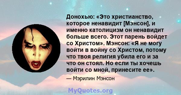 Донохью: «Это христианство, которое ненавидит [Мэнсон], и именно католицизм он ненавидит больше всего. Этот парень войдет со Христом». Мэнсон: «Я не могу войти в войну со Христом, потому что твоя религия убила его и за