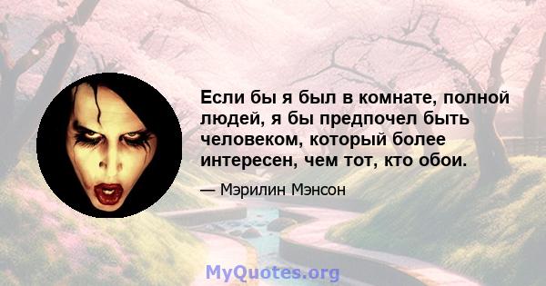 Если бы я был в комнате, полной людей, я бы предпочел быть человеком, который более интересен, чем тот, кто обои.