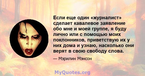 Если еще один «журналист» сделает кавалевое заявление обо мне и моей группе, я буду лично или с помощью моих поклонников, приветствую их у них дома и узнаю, насколько они верят в свою свободу слова.