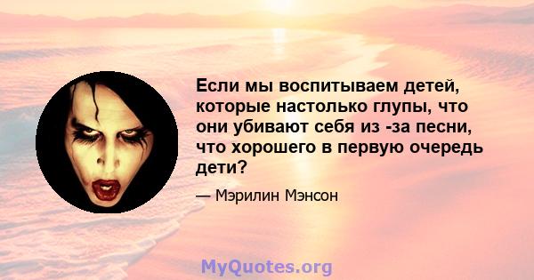 Если мы воспитываем детей, которые настолько глупы, что они убивают себя из -за песни, что хорошего в первую очередь дети?